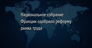 Национальное собрание Франции одобрило реформу рынка труда