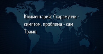 Комментарий: Скарамуччи - симптом, проблема - сам Трамп