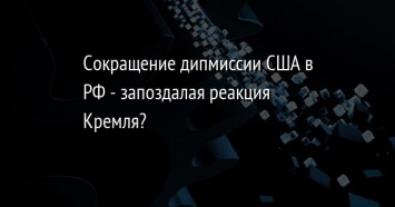 Сокращение дипмиссии США в РФ - запоздалая реакция Кремля?