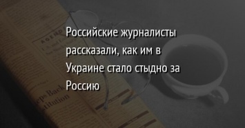 Российские журналисты рассказали, как им в Украине стало стыдно за Россию