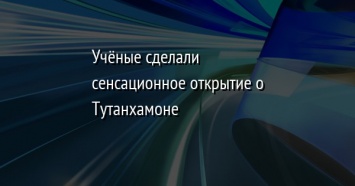 Ученые сделали сенсационное открытие о Тутанхамоне