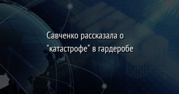 Савченко рассказала о "катастрофе" в гардеробе