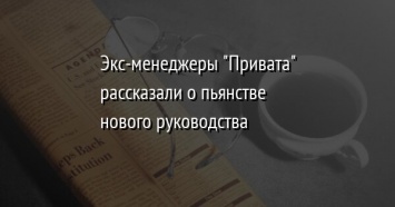 Экс-менеджеры "Привата" рассказали о пьянстве нового руководства