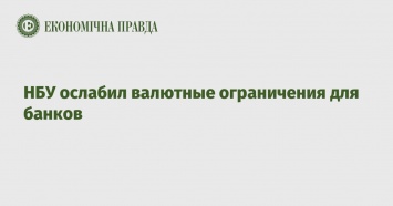 НБУ ослабил валютные ограничения для банков