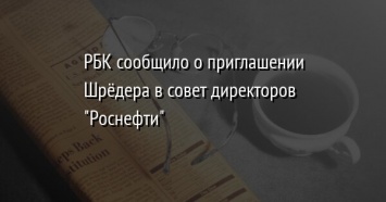 РБК сообщило о приглашении Шредера в совет директоров "Роснефти"