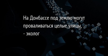 На Донбассе под землю могут проваливаться целые улицы, - эколог