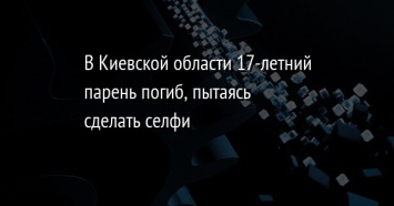 В Киевской области 17-летний парень погиб, пытаясь сделать селфи