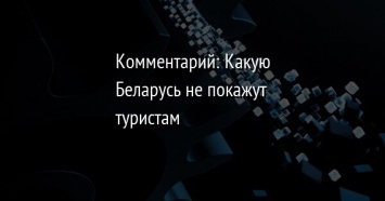 Комментарий: Какую Беларусь не покажут туристам