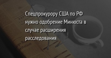 Спецпрокурору США по РФ нужно одобрение Минюста в случае расширения расследования