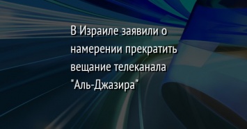 В Израиле заявили о намерении прекратить вещание телеканала "Аль-Джазира"