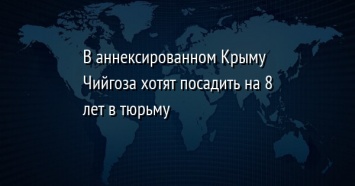 В аннексированном Крыму Чийгоза хотят посадить на 8 лет в тюрьму