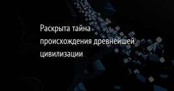 Раскрыта тайна происхождения древнейшей цивилизации