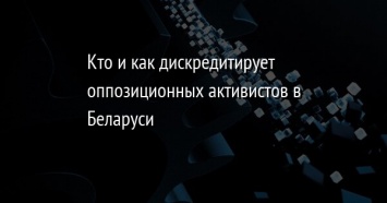 Кто и как дискредитирует оппозиционных активистов в Беларуси