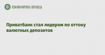 Приватбанк стал лидером по оттоку валютных депозитов