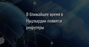 В ближайшее время в Нацгвардии появятся рекрутеры