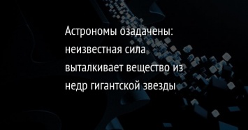 Астрономы озадачены: неизвестная сила выталкивает вещество из недр гигантской звезды