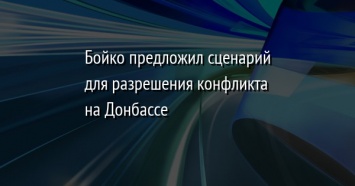 Бойко предложил сценарий для разрешения конфликта на Донбассе