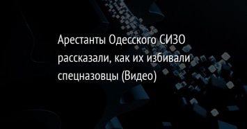 Арестанты Одесского СИЗО рассказали, как их избивали спецназовцы (Видео)