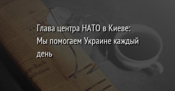 Глава центра НАТО в Киеве: Мы помогаем Украине каждый день