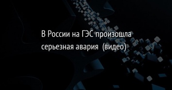 В России на ГЭС произошла серьезная авария (видео)