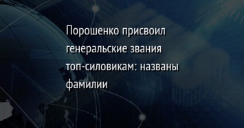 Порошенко присвоил генеральские звания топ-силовикам: названы фамилии