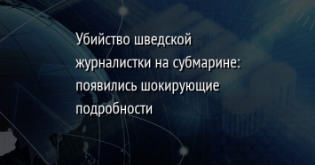 Убийство шведской журналистки на субмарине: появились шокирующие подробности