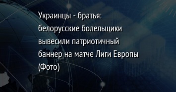 Украинцы - братья: белорусские болельщики вывесили патриотичный баннер на матче Лиги Европы (Фото)