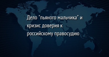 Дело "пьяного мальчика" и кризис доверия к российскому правосудию