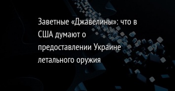 Заветные «Джавелины»: что в США думают о предоставлении Украине летального оружия