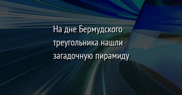 На дне Бермудского треугольника нашли загадочную пирамиду