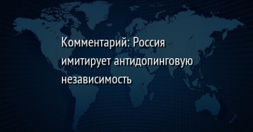 Комментарий: Россия имитирует антидопинговую независимость