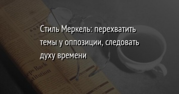 Стиль Меркель: перехватить темы у оппозиции, следовать духу времени