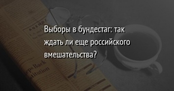 Выборы в бундестаг: так ждать ли еще российского вмешательства?