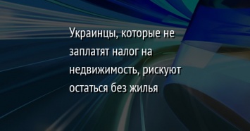 Украинцы, которые не заплатят налог на недвижимость, рискуют остаться без жилья