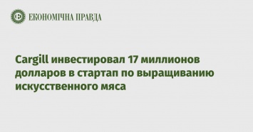 Cargill инвестировал 17 миллионов долларов в стартап по выращиванию искусственного мяса