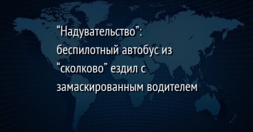 "Надувательство": беспилотный автобус из "сколково" ездил с замаскированным водителем