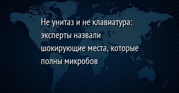 Не унитаз и не клавиатура: эксперты назвали шокирующие места, которые полны микробов