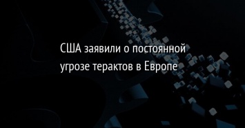 США заявили о постоянной угрозе терактов в Европе