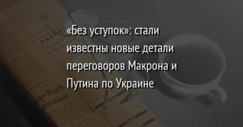 «Без уступок»: стали известны новые детали переговоров Макрона и Путина по Украине