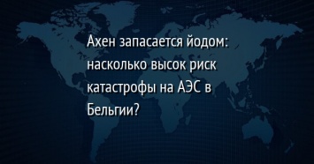 Ахен запасается йодом: насколько высок риск катастрофы на АЭС в Бельгии?