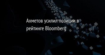 Ахметов усилил позиции в рейтинге Bloomberg