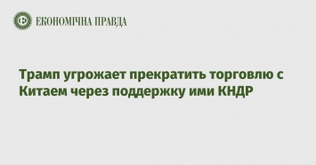 Трамп угрожает прекратить торговлю с Китаем через поддержку ими КНДР