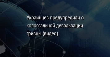 Украинцев предупредили о колоссальной девальвации гривны (видео)