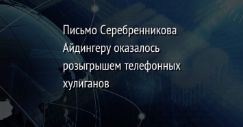 Письмо Серебренникова Айдингеру оказалось розыгрышем телефонных хулиганов