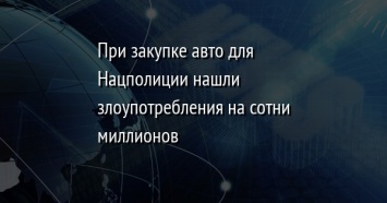 При закупке авто для Нацполиции нашли злоупотребления на сотни миллионов