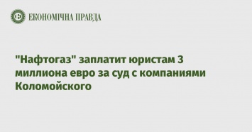 "Нафтогаз" заплатит юристам 3 миллиона евро за суд с компаниями Коломойского