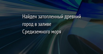 Найден затопленный древний город в заливе Средиземного моря