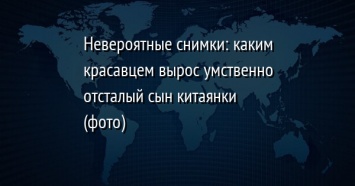 Невероятные снимки: каким красавцем вырос умственно отсталый сын китаянки (фото)