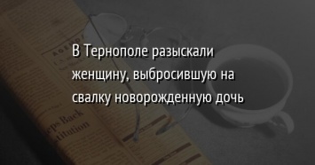 В Тернополе разыскали женщину, выбросившую на свалку новорожденную дочь