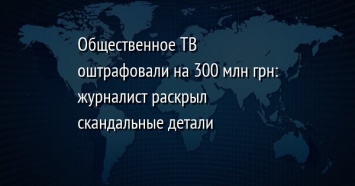 Общественное ТВ оштрафовали на 300 млн грн: журналист раскрыл скандальные детали